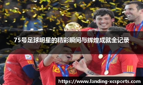 75号足球明星的精彩瞬间与辉煌成就全记录